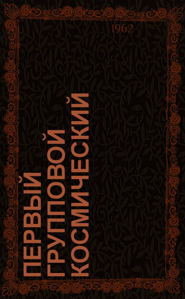 Первый групповой космический : О летчиках-космонавтах Героях Советского Союза А.Г. Николаеве и П.Р. Поповиче : Сборник материалов