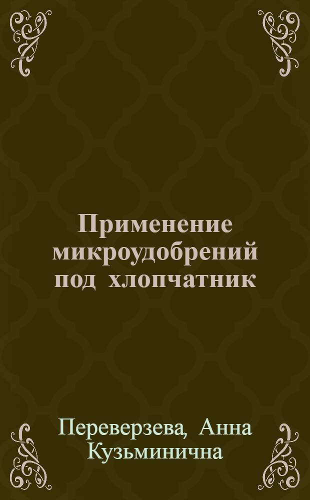 Применение микроудобрений под хлопчатник : (Сводка материалов лабораторных и полевых опытов, проведенных за период с 1916 по 1958 г.)