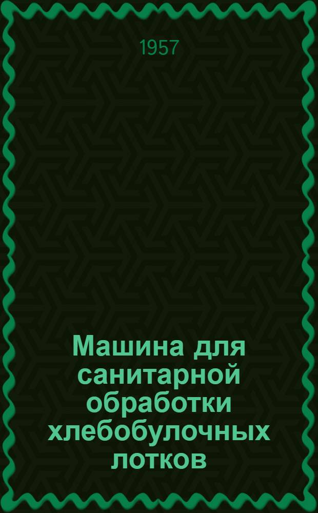 Машина для санитарной обработки хлебобулочных лотков : (Из опыта работы хлебозавода Дзержинского района в г. Ленинграде)