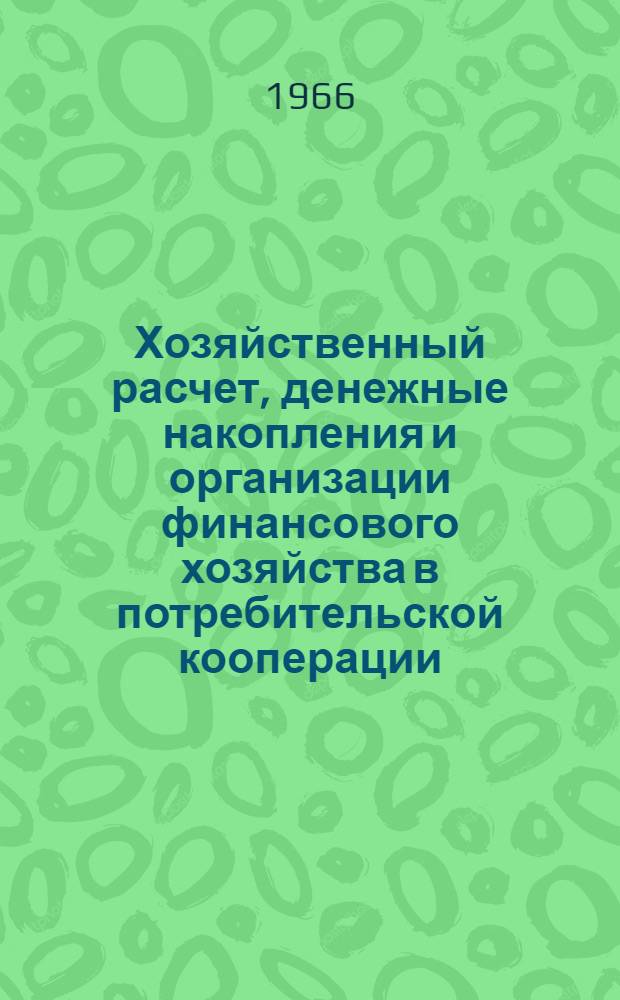 Хозяйственный расчет, денежные накопления и организации финансового хозяйства в потребительской кооперации : Лекции для студентов-заочников экон. фак. вузов Центросоюза по курсу "Финансы потреб. кооперации СССР"