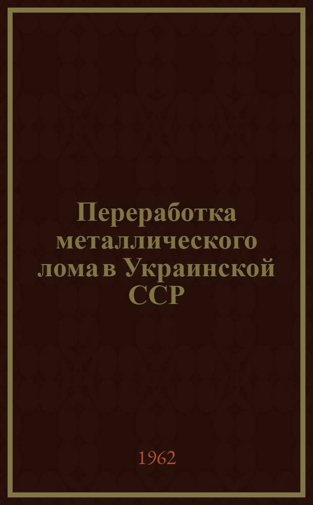 Переработка металлического лома в Украинской ССР : По материалам врем. комис. Гос. науч.-техн. ком. Совета Министров УССР