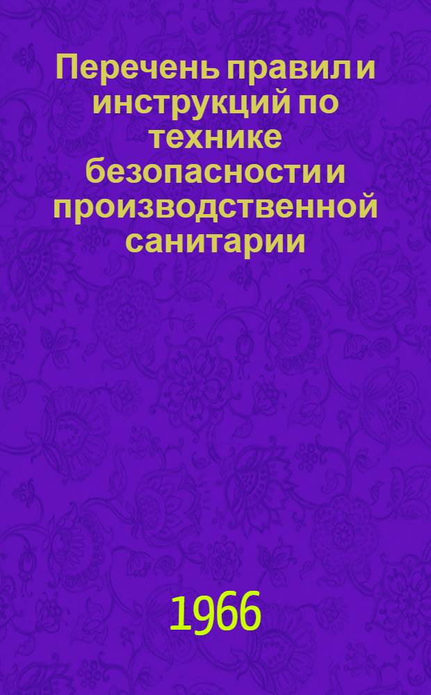 Перечень правил и инструкций по технике безопасности и производственной санитарии, действующих в строительных и монтажных организациях, обслуживаемых Профсоюзом рабочих электростанций и электропромышленности : На 1/VIII 1965 г.