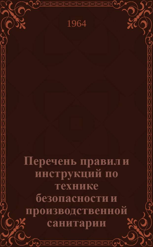 Перечень правил и инструкций по технике безопасности и производственной санитарии, действующих в строительных и монтажных организациях, обслуживаемых Профсоюзом рабочих электростанций и электропромышленности : На 1-е апр. 1964 г.