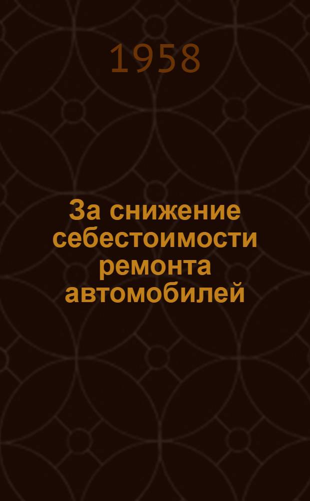 За снижение себестоимости ремонта автомобилей : (Из опыта работы авторемонтных заводов Мосгорисполкома)