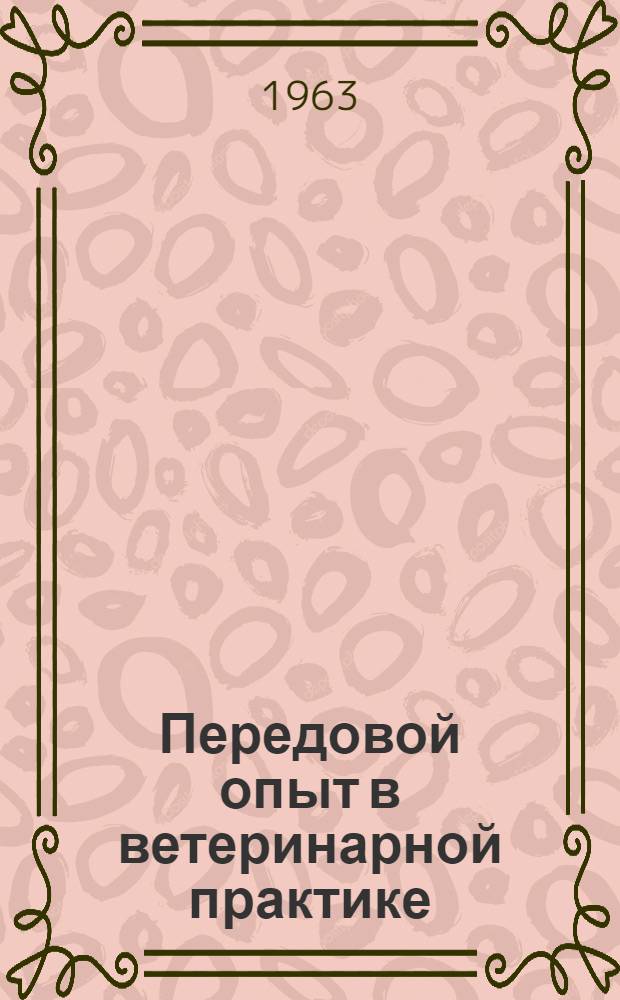 Передовой опыт в ветеринарной практике : Материалы Науч.-производ. конференции по болезням с.-х. животных, зверей и птиц, состоявшейся в г. Петрозаводске в дек. 1962 г