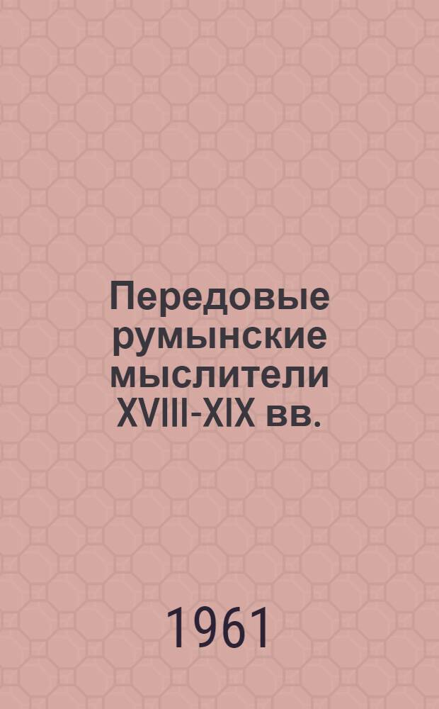 Передовые румынские мыслители XVIII-XIX вв. : Сборник избр. текстов : Переводы