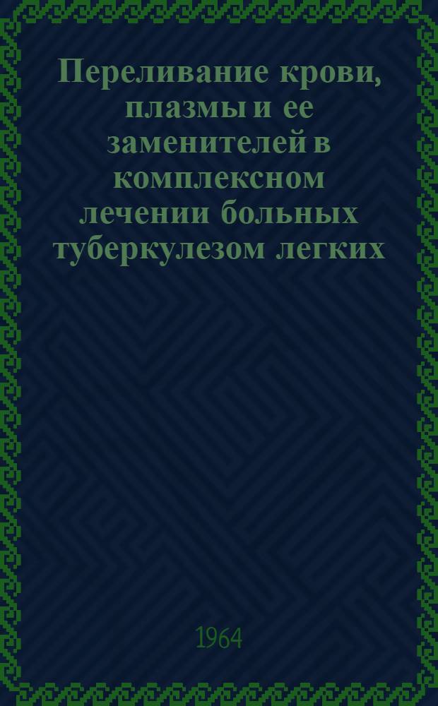 Переливание крови, плазмы и ее заменителей в комплексном лечении больных туберкулезом легких : (Метод. письмо) : Утв. Учен. советом М-ва здравоохранения УССР 13/VII 1964 г