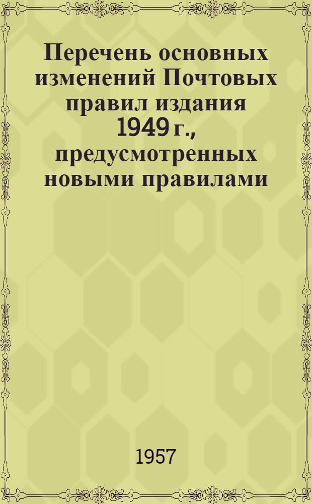 Перечень основных изменений Почтовых правил издания 1949 г., предусмотренных новыми правилами, утвержденными приказом министра связи СССР от 4 июня 1957 г. № 333