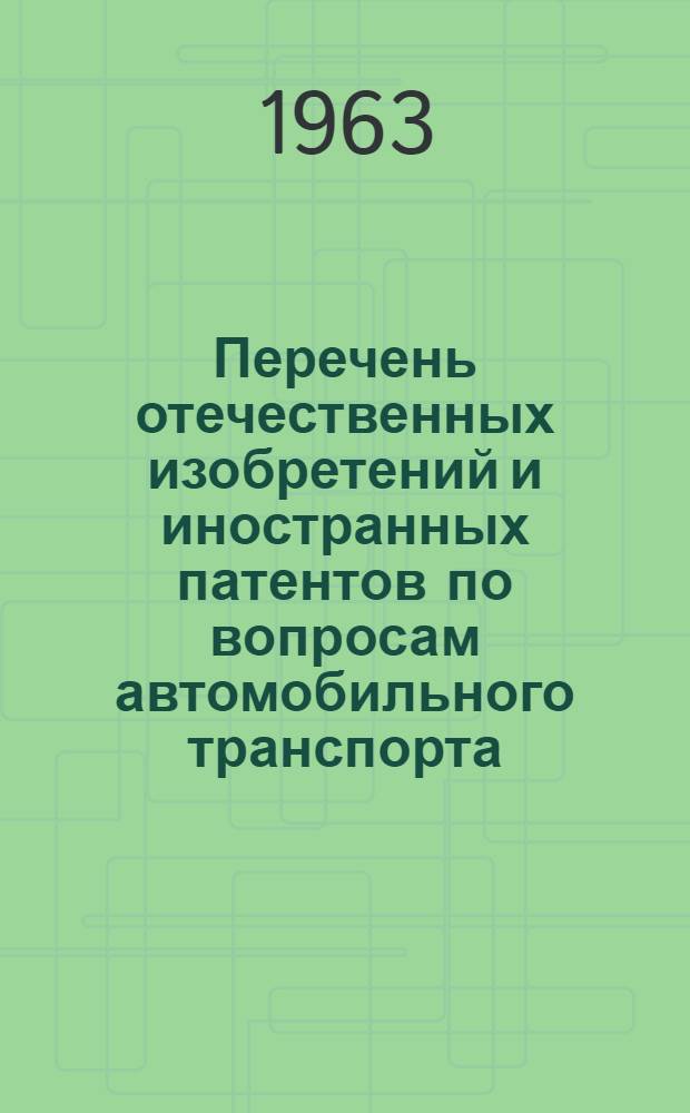 Перечень отечественных изобретений и иностранных патентов по вопросам автомобильного транспорта : (Авт. свидетельства и патенты, выданные за период с 1955 по 1962 г.)