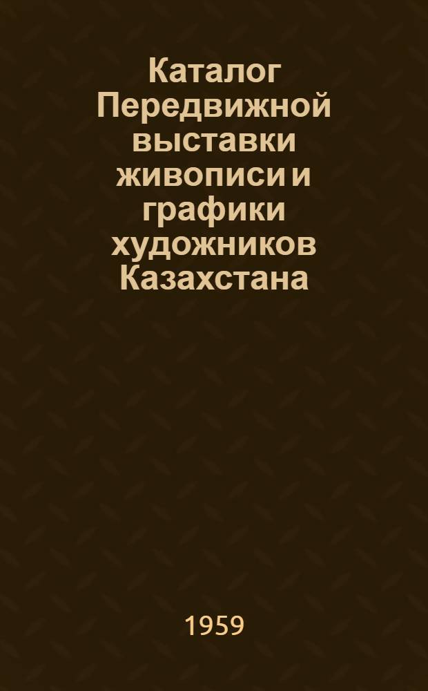 Каталог Передвижной выставки живописи и графики художников Казахстана (в городах Актюбинске, Кзыл-Орде, Караганде). 1959 год