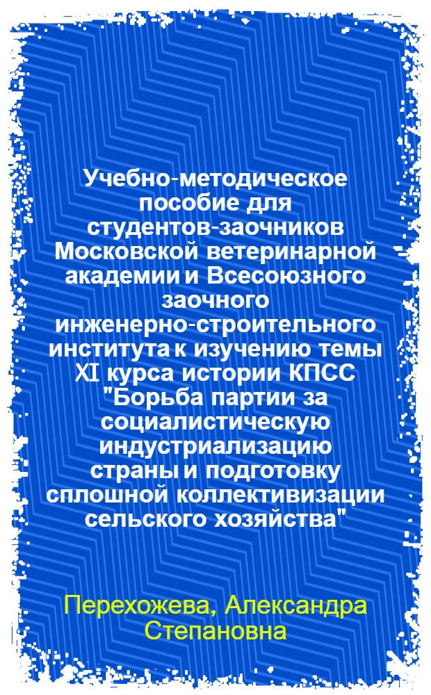 Учебно-методическое пособие для студентов-заочников Московской ветеринарной академии и Всесоюзного заочного инженерно-строительного института к изучению темы XI курса истории КПСС "Борьба партии за социалистическую индустриализацию страны и подготовку сплошной коллективизации сельского хозяйства". (1926-1929 гг.)