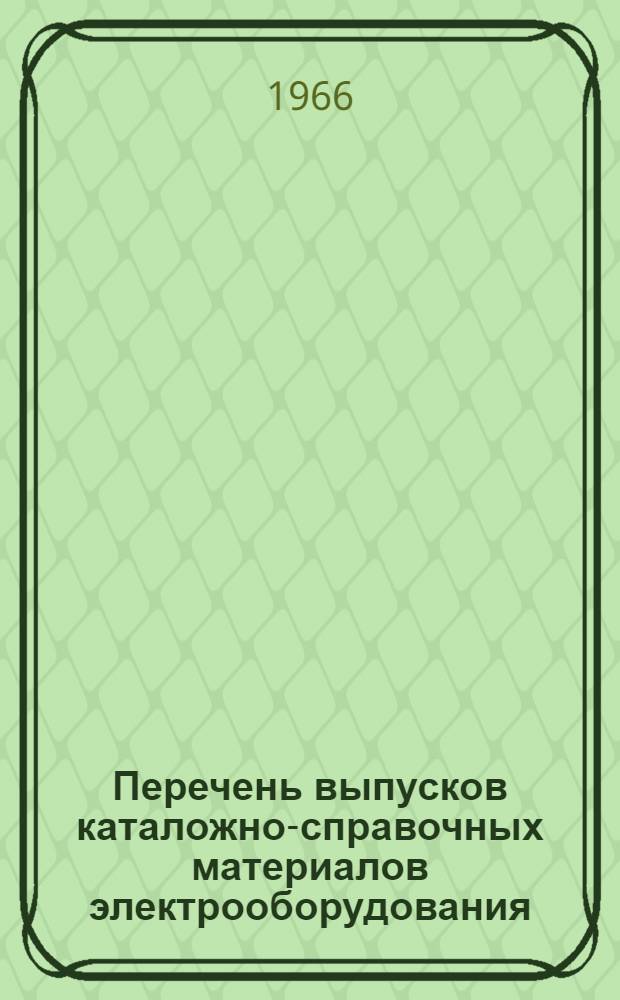 Перечень выпусков каталожно-справочных материалов электрооборудования : (Сводные каталоги-справочники, заводские каталоги, информации) : На 1 января 1966 г