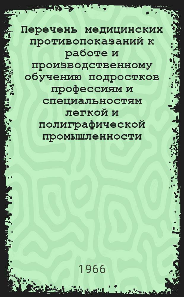 Перечень медицинских противопоказаний к работе и производственному обучению подростков профессиям и специальностям легкой и полиграфической промышленности : (Разраб. в соответствии со сб. 6 Перечня профессий и специальностей, сост. Гос. ком. Совета Министров СССР по проф.-техн. образованию... : Утв. 31/XII 1964 г. и 8/I 1965 г