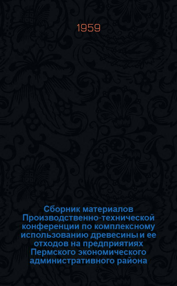 Сборник материалов Производственно-технической конференции по комплексному использованию древесины и ее отходов на предприятиях Пермского экономического административного района. (Декабрь 1958 г.)