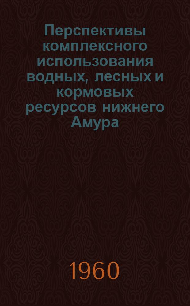 Перспективы комплексного использования водных, лесных и кормовых ресурсов нижнего Амура : Сборник статей