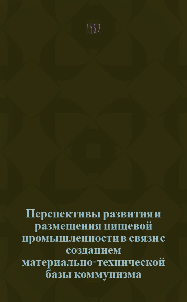 Перспективы развития и размещения пищевой промышленности в связи с созданием материально-технической базы коммунизма : Резолюция и рекомендации науч. сессии. 27-30 ноября 1961 г