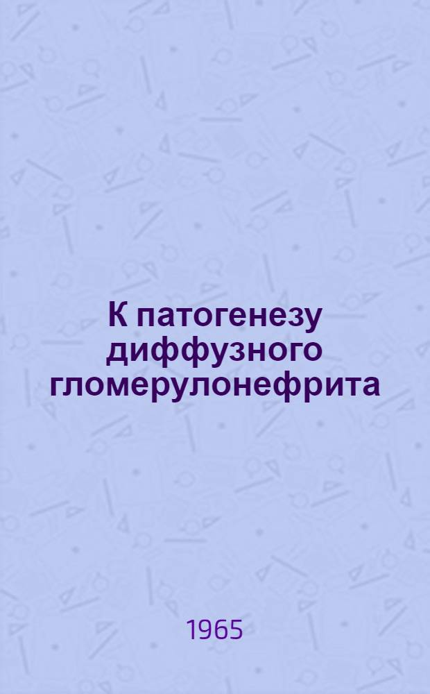 К патогенезу диффузного гломерулонефрита : Автореферат дис. на соискание ученой степени доктора медицинских наук