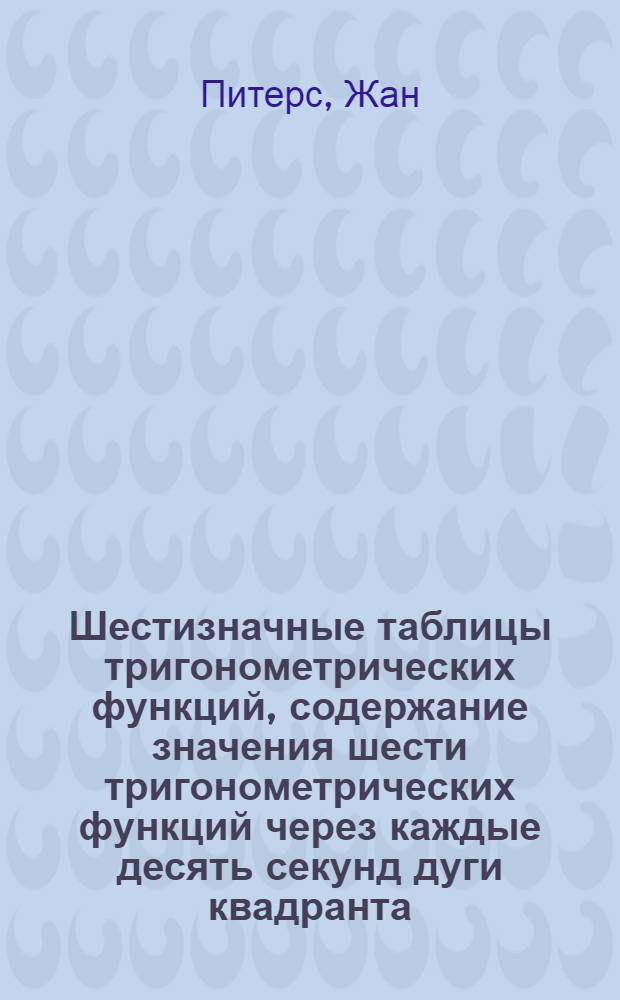 Шестизначные таблицы тригонометрических функций, содержание значения шести тригонометрических функций через каждые десять секунд дуги квадранта, разделенного но 90° и значения котангенсов и косекансов через каждую секунду дуги от 0° 0' до 1° 20'