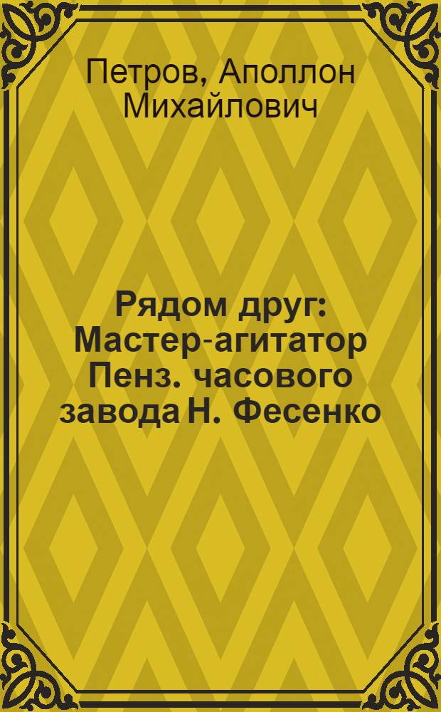 Рядом друг : Мастер-агитатор Пенз. часового завода Н. Фесенко