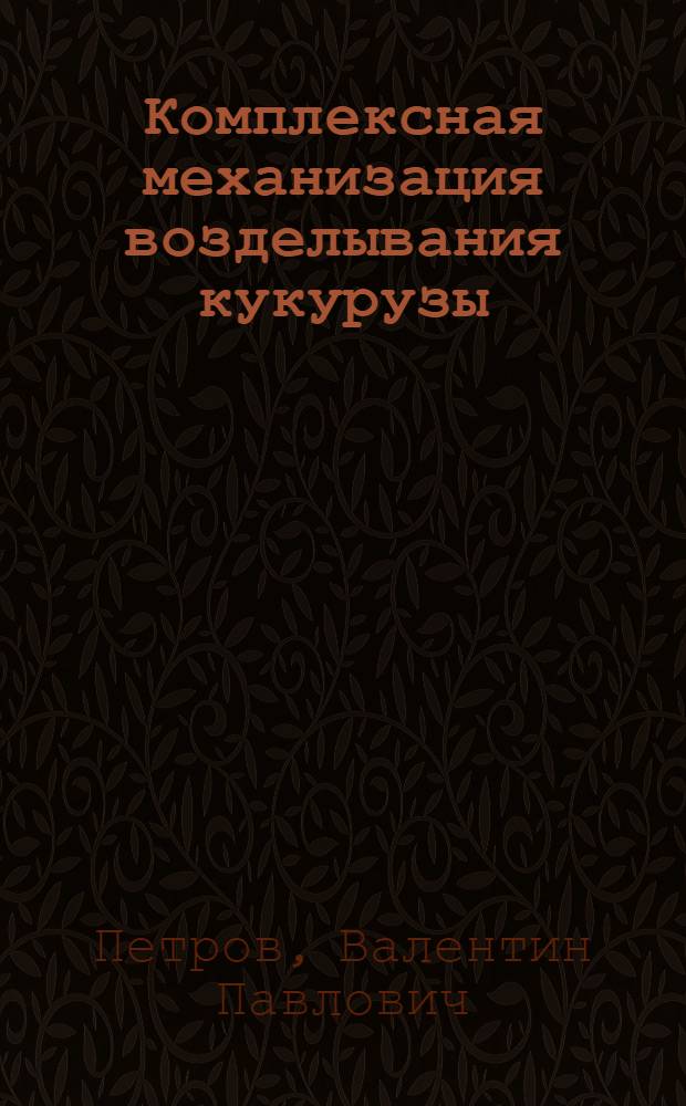 Комплексная механизация возделывания кукурузы : (Опыт работы тракториста колхоза им. Кирова, Ново-Усман. района Воронежской обл. Н.Ф. Мануковского)