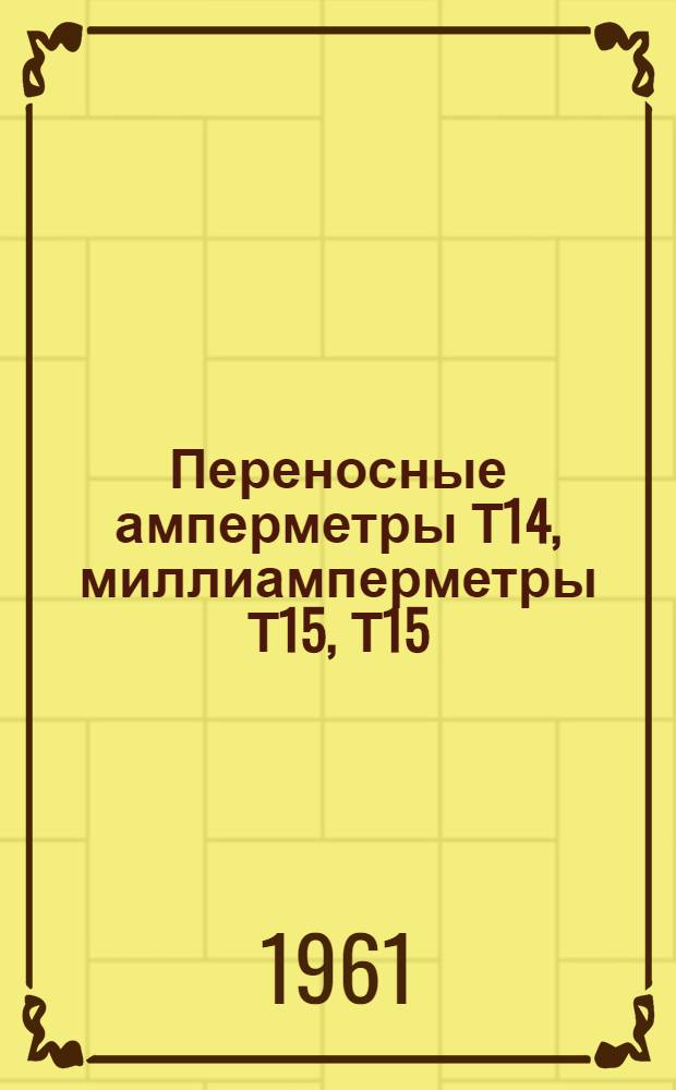 Переносные амперметры Т14, миллиамперметры Т15, Т15/1, вольтметры Т16, Т17/1, Т17/2 для широкого диапазона частот : Каталог