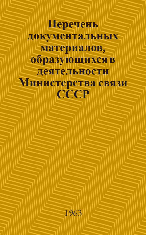 Перечень документальных материалов, образующихся в деятельности Министерства связи СССР, Министерств связи союзных республик, предприятий, организаций и учреждений связи, с указанием сроков хранения материалов : Утв. в июле 1963 г