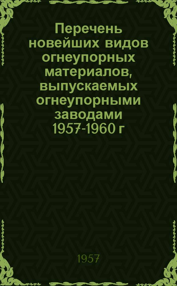 Перечень новейших видов огнеупорных материалов, выпускаемых огнеупорными заводами 1957-1960 г. : Издается на основании распоряжения Совета Министров СССР от 3 авг. 1956 г