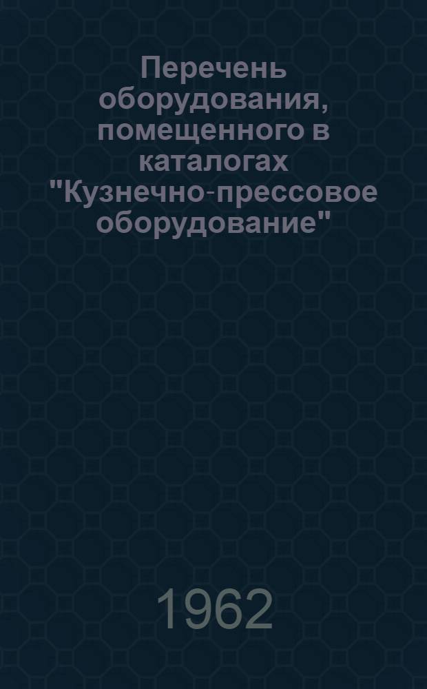 Перечень оборудования, помещенного в каталогах "Кузнечно-прессовое оборудование", изданных в 1957, 1959, 1961 году