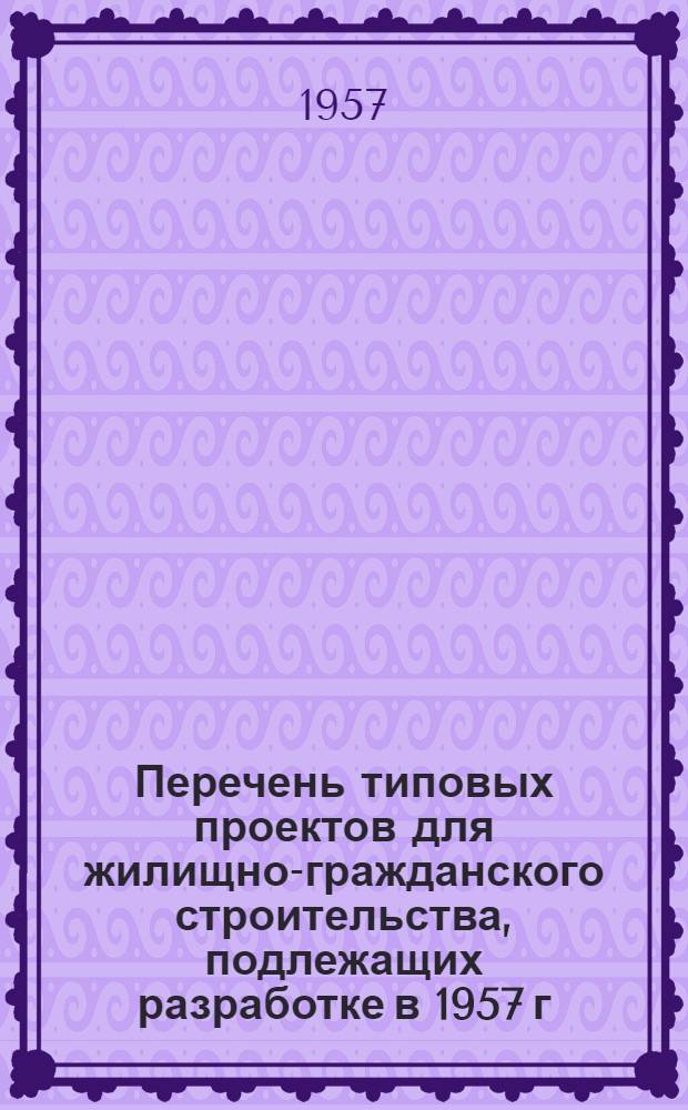 Перечень типовых проектов для жилищно-гражданского строительства, подлежащих разработке в 1957 г.