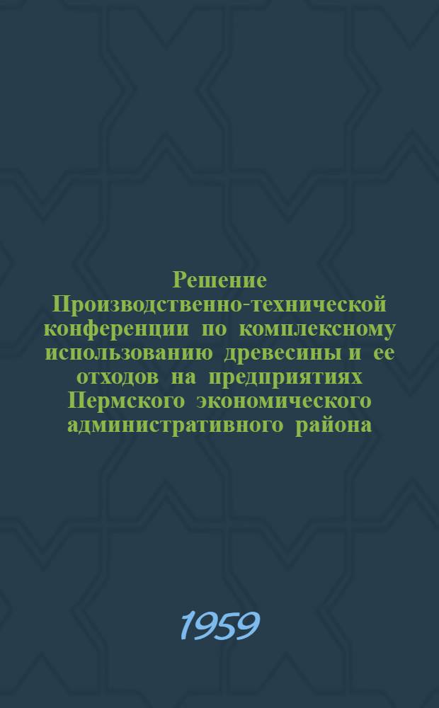 Решение Производственно-технической конференции по комплексному использованию древесины и ее отходов на предприятиях Пермского экономического административного района