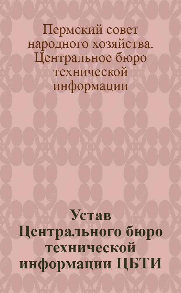 Устав Центрального бюро технической информации ЦБТИ : Утв. 10/XII 1957 г.