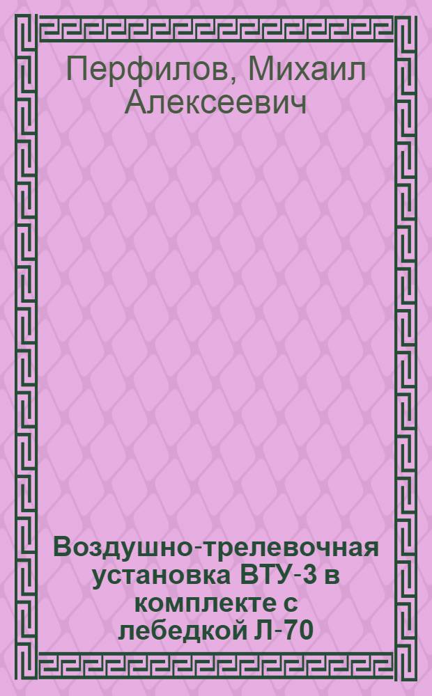 Воздушно-трелевочная установка ВТУ-3 в комплекте с лебедкой Л-70 : (Устройство и эксплуатация)