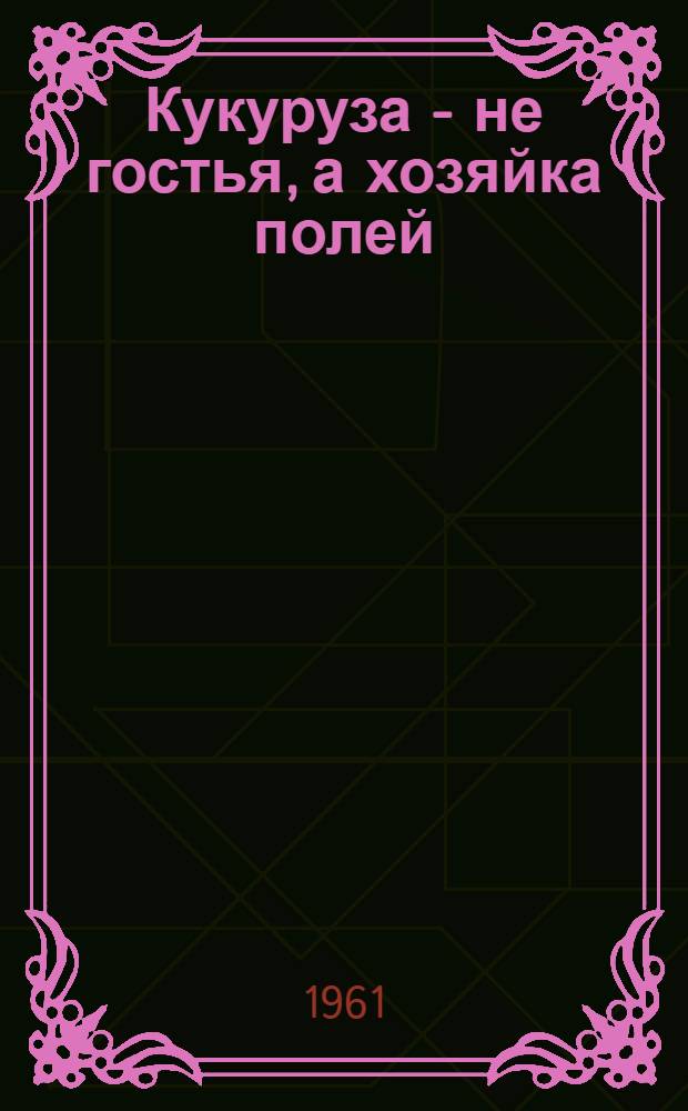 Кукуруза - не гостья, а хозяйка полей : Рассказ звеньевого механизир. звена колхоза "Большевик" Советского района
