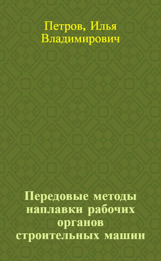 Передовые методы наплавки рабочих органов строительных машин : (Учеб. пособие к программе курса "Прогрессивная технология и организация ремонта строит. машин") : Специальность "Эксплуатация и ремонт строит. машин и оборудования"