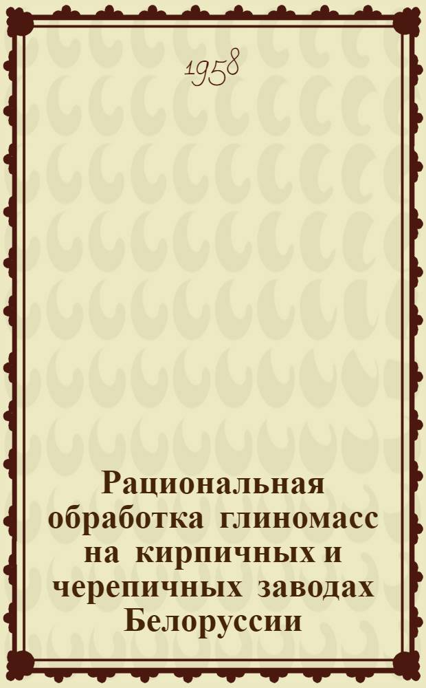 Рациональная обработка глиномасс на кирпичных и черепичных заводах Белоруссии : Доклад на науч. сессии НИИСМ БССР