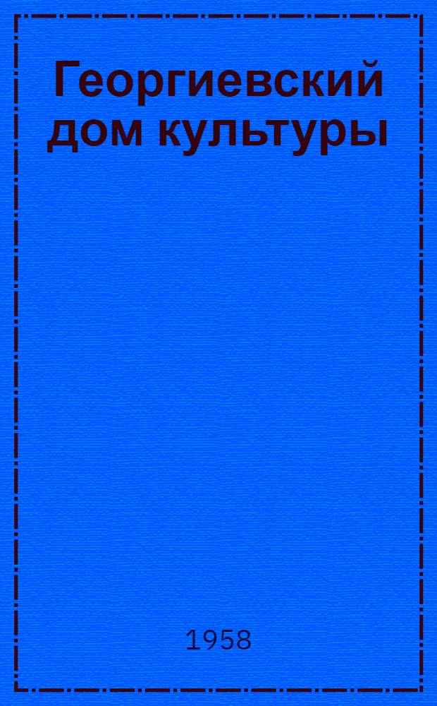Георгиевский дом культуры : (Из опыта совместной работы Георгиевского район. дома культуры и райкома комсомола Ставроп. края с молодежью)