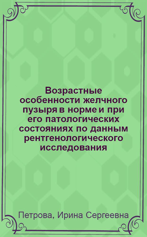 Возрастные особенности желчного пузыря в норме и при его патологических состояниях по данным рентгенологического исследования : Автореферат дис. на соискание ученой степени доктора медицинских наук