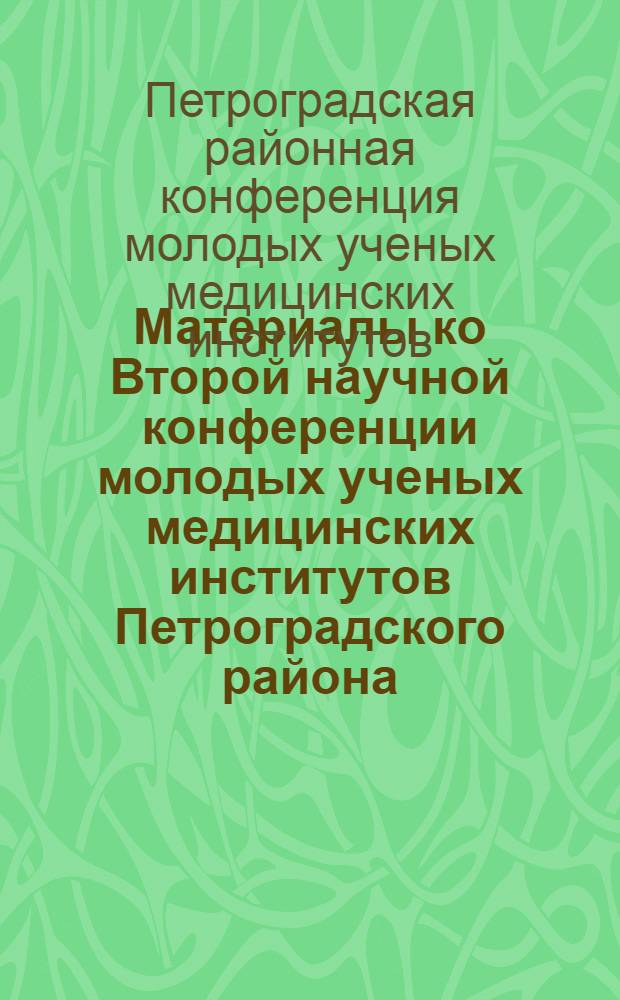 Материалы ко Второй научной конференции молодых ученых медицинских институтов Петроградского района. 22-23 мая 1968 г.