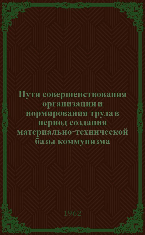 Пути совершенствования организации и нормирования труда в период создания материально-технической базы коммунизма : (Доклад) : Материалы к Науч. конференции по проблемам экономики труда в период развернутого строительства коммунизма