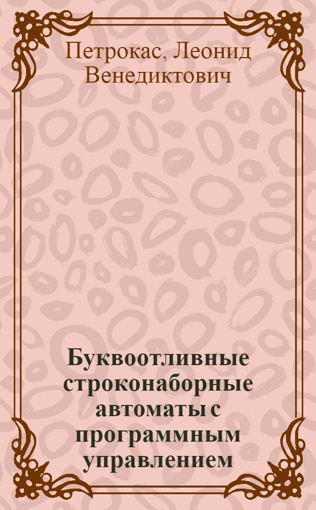Буквоотливные строконаборные автоматы с программным управлением (монотипы) : Лекция по курсу "Конструкции и расчет полигр. машин" : Для студентов V курса мех.-машиностроит. фак