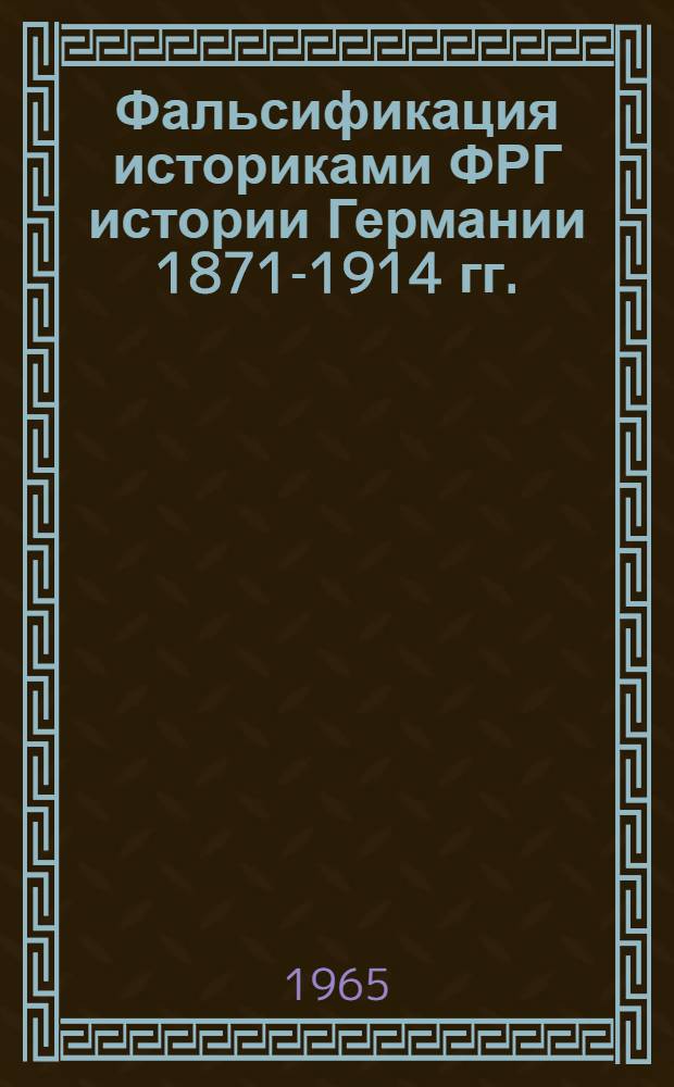 Фальсификация историками ФРГ истории Германии 1871-1914 гг. : Конспект лекций по современной зарубежной историографии для студентов-заочников ист. фак. ун-та