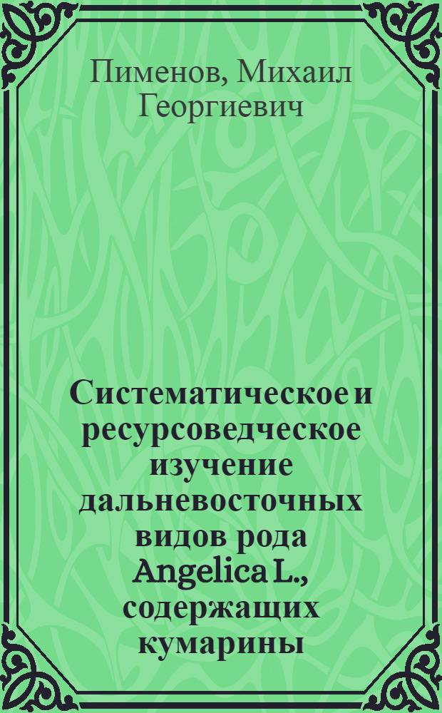 Систематическое и ресурсоведческое изучение дальневосточных видов рода Angelica L., содержащих кумарины : Автореферат дис., представленной на соискание ученой степени кандидата биологических наук и допущенной к защите в качестве докторской : (094)
