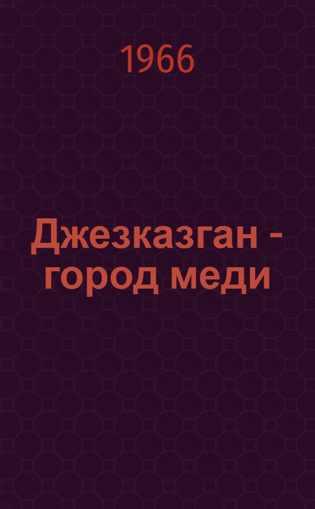 Джезказган - город меди : Ист. очерк