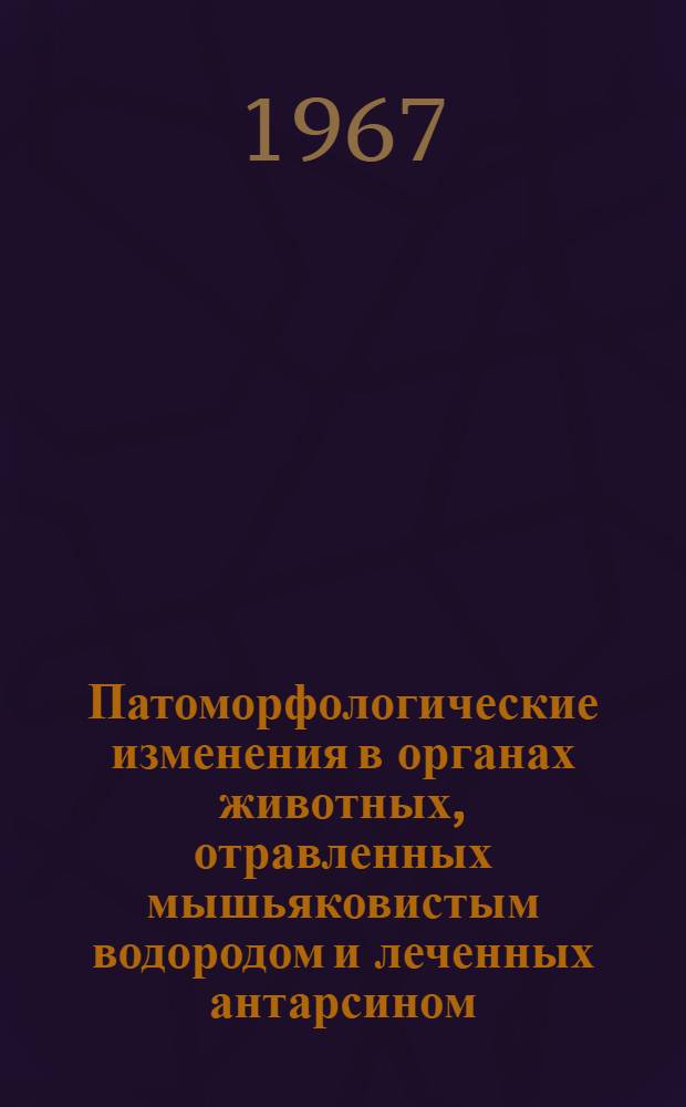 Патоморфологические изменения в органах животных, отравленных мышьяковистым водородом и леченных антарсином : Автореферат дис. на соискание ученой степени кандидата медицинских наук
