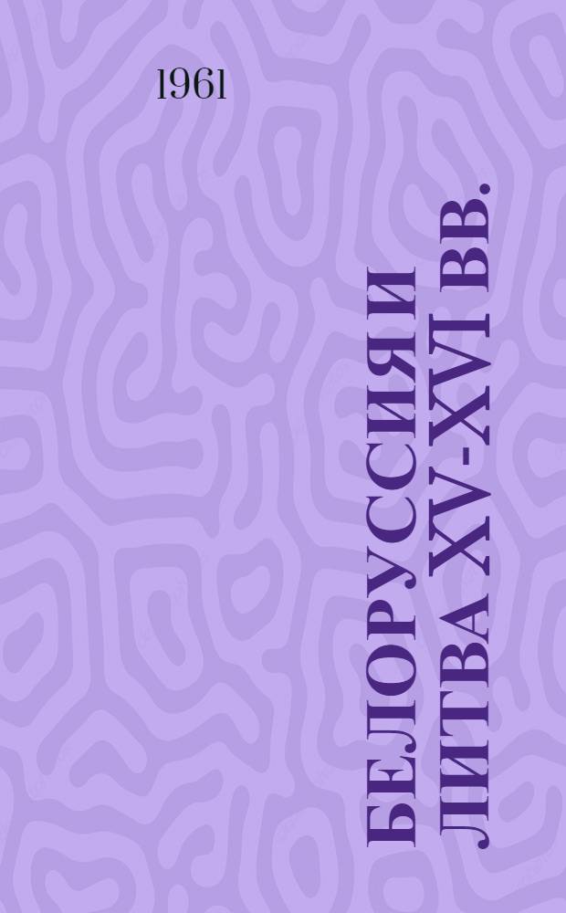 Белоруссия и Литва XV-XVI вв. : (Исследования по истории соц.-экон., полит. и культурного развития)