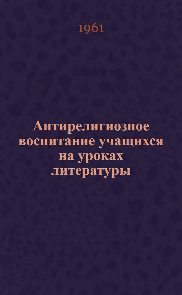 Антирелигиозное воспитание учащихся на уроках литературы : (Метод. пособие в помощь учителю литературы)