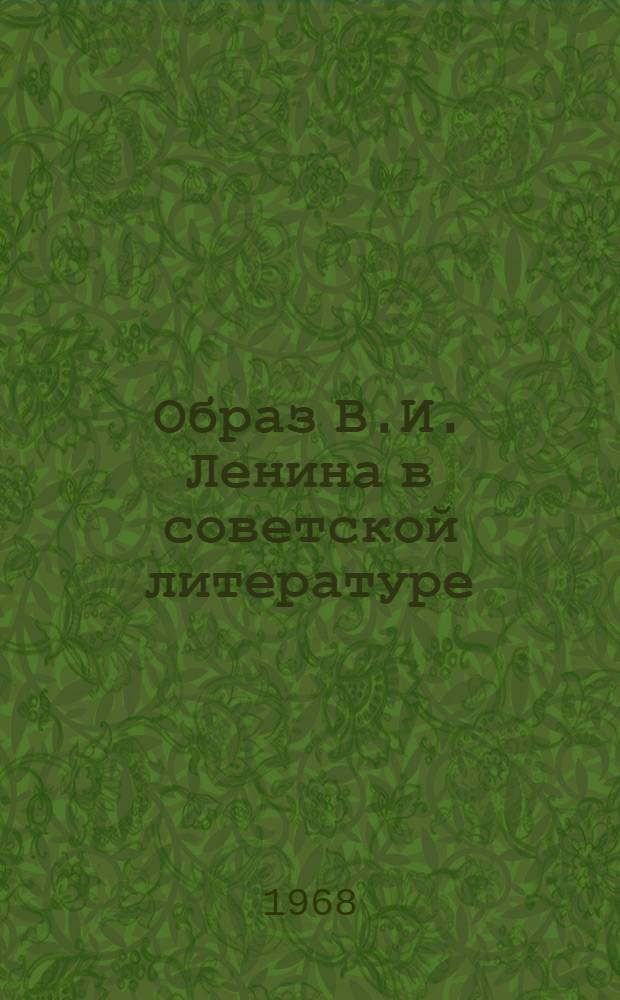 Образ В.И. Ленина в советской литературе : Доклад на Науч. сессии на тему "Образ В.И. Ленина в литературе и искусстве". Май 1968 г
