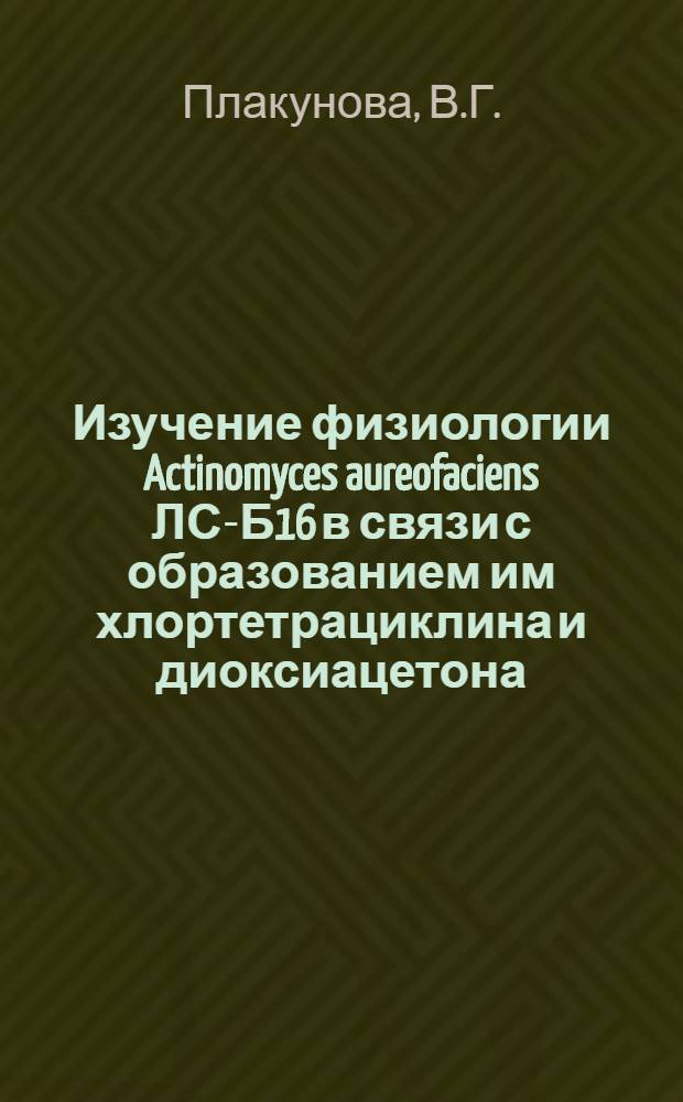 Изучение физиологии Actinomyces aureofaciens ЛС-Б16 в связи с образованием им хлортетрациклина и диоксиацетона : Автореферат дис. на соискание ученой степени кандидата биологических наук