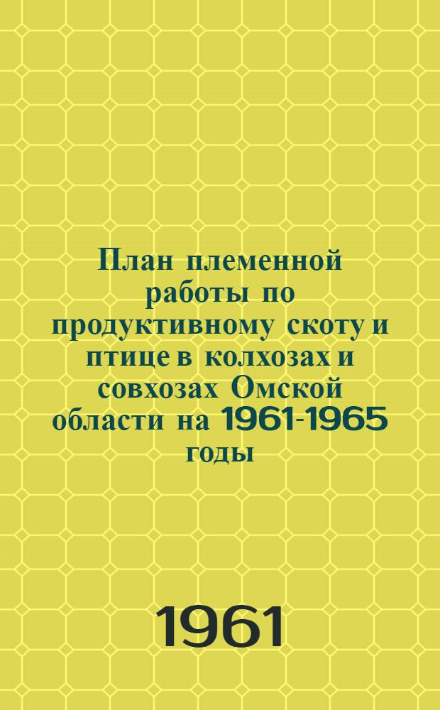 План племенной работы по продуктивному скоту и птице в колхозах и совхозах Омской области на 1961-1965 годы : Утв. Испол. ком. Омского обл. Совета депутатов трудящихся 17/VIII 1961 г