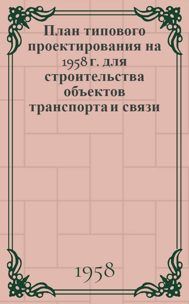 План типового проектирования на 1958 г. для строительства объектов транспорта и связи : Прил. № 5 к приказу Госстроя СССР от 19 дек. 1957 г.